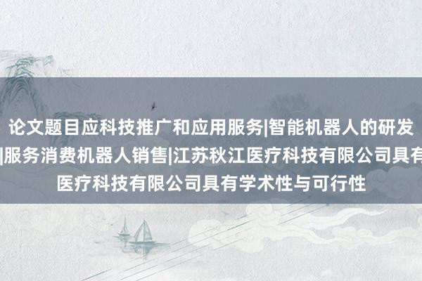 论文题目应科技推广和应用服务|智能机器人的研发|智能机器人销售|服务消费机器人销售|江苏秋江医疗科技有限公司具有学术性与可行性