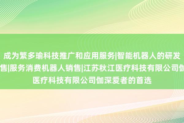 成为繁多瑜科技推广和应用服务|智能机器人的研发|智能机器人销售|服务消费机器人销售|江苏秋江医疗科技有限公司伽深爱者的首选