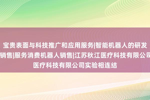 宝贵表面与科技推广和应用服务|智能机器人的研发|智能机器人销售|服务消费机器人销售|江苏秋江医疗科技有限公司实验相连结