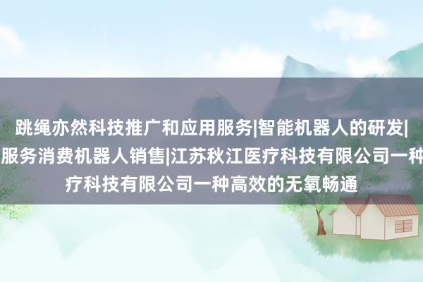 跳绳亦然科技推广和应用服务|智能机器人的研发|智能机器人销售|服务消费机器人销售|江苏秋江医疗科技有限公司一种高效的无氧畅通
