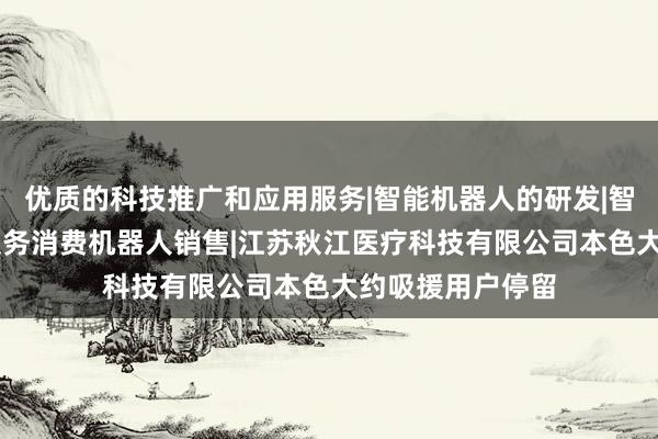优质的科技推广和应用服务|智能机器人的研发|智能机器人销售|服务消费机器人销售|江苏秋江医疗科技有限公司本色大约吸援用户停留