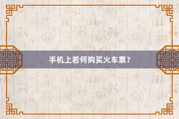 手机上若何购买火车票?