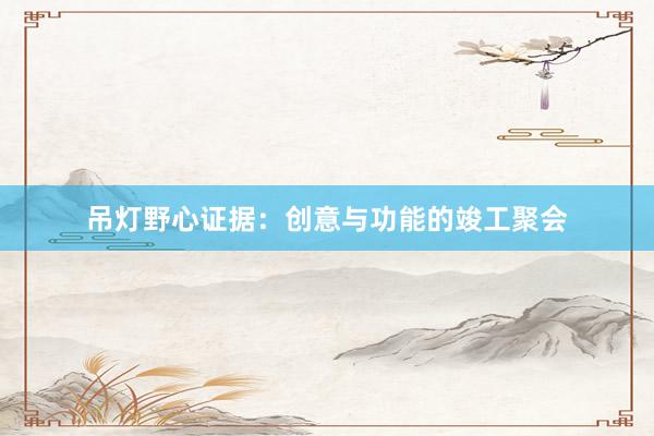 吊灯野心证据：创意与功能的竣工聚会