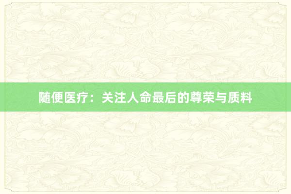 随便医疗：关注人命最后的尊荣与质料